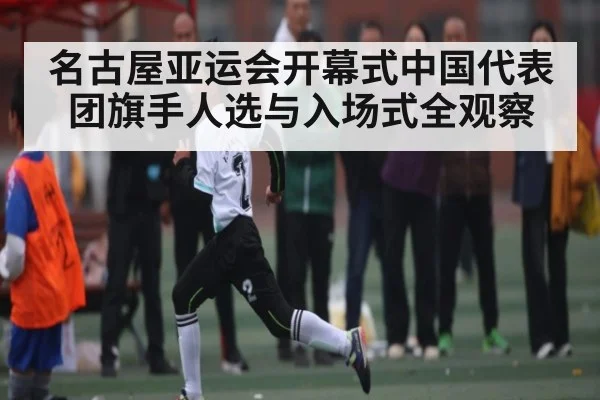 名古屋亚运会开幕式中国代表团旗手人选与入场式全观察