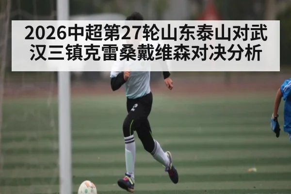 2026中超第27轮山东泰山对武汉三镇克雷桑戴维森对决分析