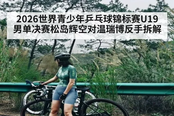 2026世界青少年乒乓球锦标赛U19男单决赛松岛辉空对温瑞博反手拆解