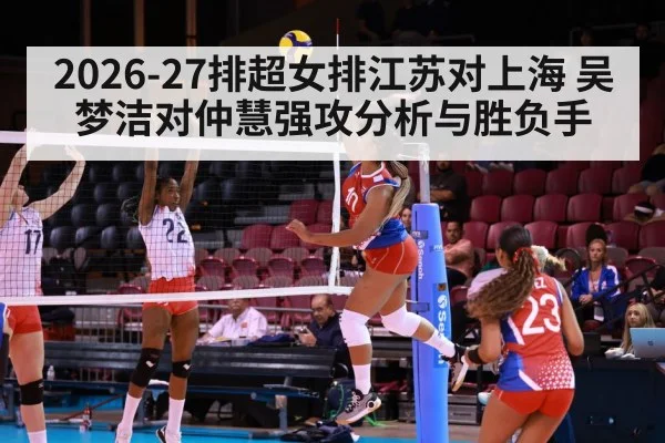 2026-27排超女排江苏对上海 吴梦洁对仲慧强攻分析与胜负手