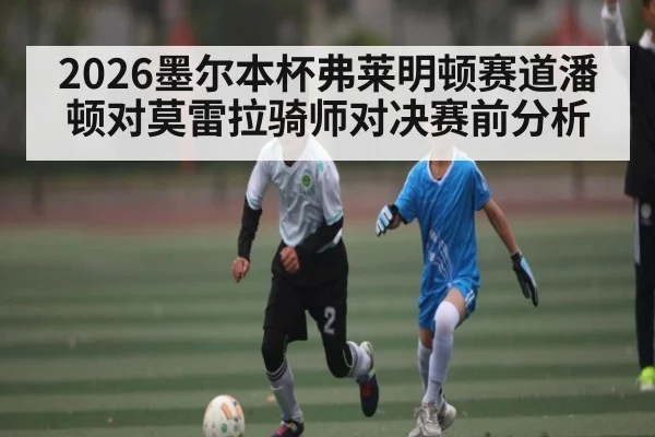 2026墨尔本杯弗莱明顿赛道潘顿对莫雷拉骑师对决赛前分析
