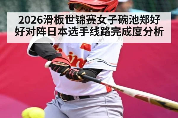 2026滑板世锦赛女子碗池郑好好对阵日本选手线路完成度分析
