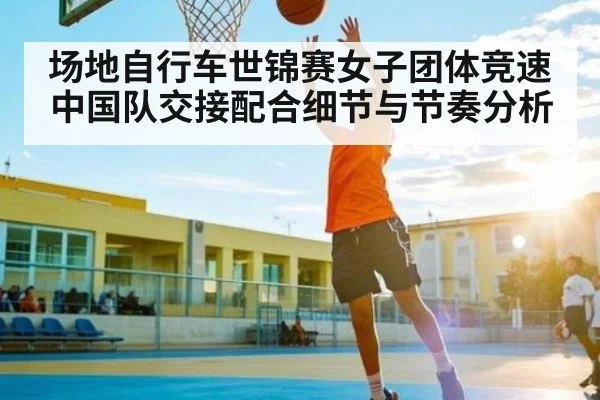 场地自行车世锦赛女子团体竞速中国队交接配合细节与节奏分析